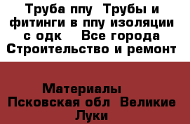 Труба ппу. Трубы и фитинги в ппу изоляции с одк. - Все города Строительство и ремонт » Материалы   . Псковская обл.,Великие Луки г.